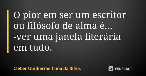O pior em ser um escritor ou filósofo de alma é... -ver uma janela literária em tudo.... Frase de Cleber Guilherme Lima da Silva.