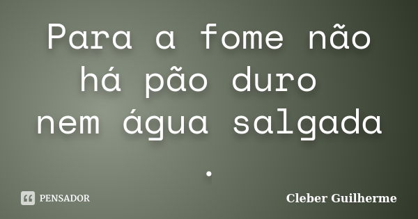 Para a fome não há pão duro nem água salgada .﻿... Frase de Cleber Guilherme.