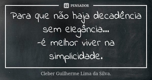 Para que não haja decadência sem elegância... -é melhor viver na simplicidade.... Frase de Cleber Guilherme Lima da Silva..