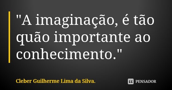 "A imaginação, é tão quão importante ao conhecimento."... Frase de Cleber Guilherme Lima da Silva.