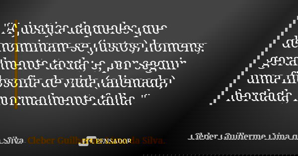"A justiça daqueles que denominam-se (justos) homens, geralmente tarda; e, por seguir uma filosofia de vida (alienada) herdada, normalmente falha."... Frase de Cleber Guilherme Lima da Silva.