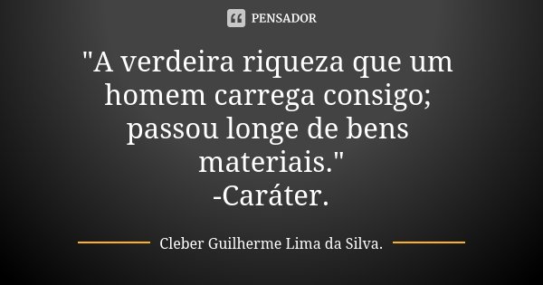 "A verdeira riqueza que um homem carrega consigo; passou longe de bens materiais." -Caráter.... Frase de Cleber Guilherme Lima da Silva.