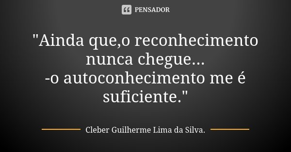 "Ainda que,o reconhecimento nunca chegue... -o autoconhecimento me é suficiente."... Frase de Cleber Guilherme Lima da Silva.