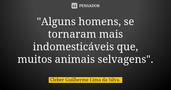 "Alguns homens, se tornaram mais indomesticáveis que, muitos animais selvagens".... Frase de Cleber Guilherme Lima da Silva..