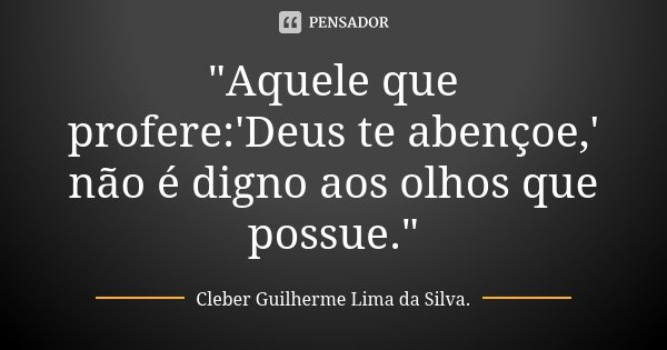 "Aquele que profere:'Deus te abençoe,' não é digno aos olhos que possue."... Frase de Cleber Guilherme Lima da Silva.