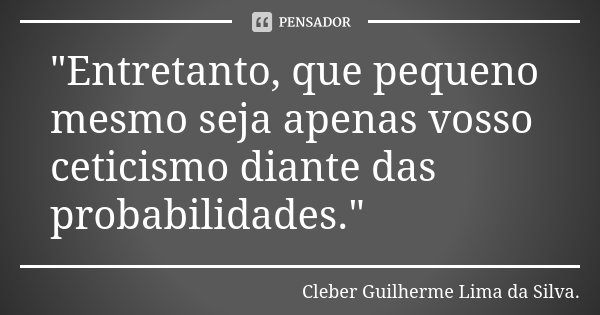 "Entretanto, que pequeno mesmo seja apenas vosso ceticismo diante das probabilidades."... Frase de Cleber Guilherme Lima da Silva.