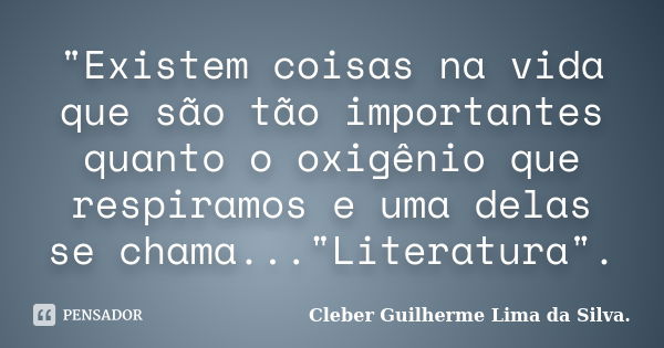 "Existem coisas na vida que são tão importantes quanto o oxigênio que respiramos e uma delas se chama..."Literatura".... Frase de Cleber Guilherme Lima da Silva.