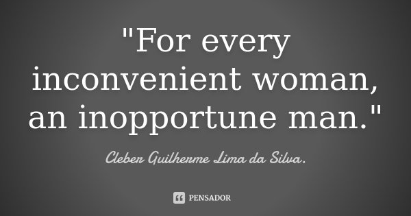 "For every inconvenient woman, an inopportune man."... Frase de Cleber Guilherme Lima da Silva.