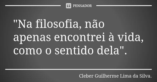 "Na filosofia, não apenas encontrei à vida, como o sentido dela".... Frase de Cleber Guilherme Lima da Silva.