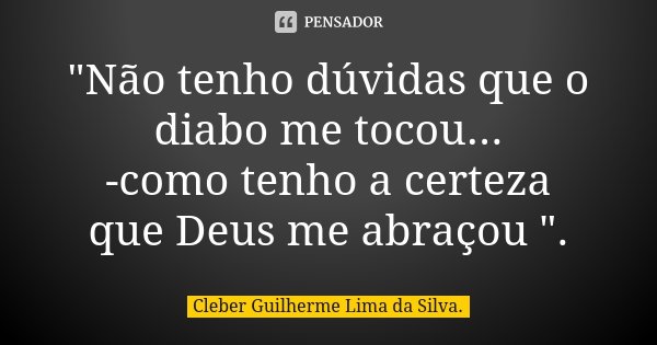 "Não tenho dúvidas que o diabo me tocou... -como tenho a certeza que Deus me abraçou ".... Frase de Cleber Guilherme Lima da Silva.