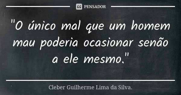 "O único mal que um homem mau poderia ocasionar senão a ele mesmo."... Frase de Cleber Guilherme Lima da Silva.