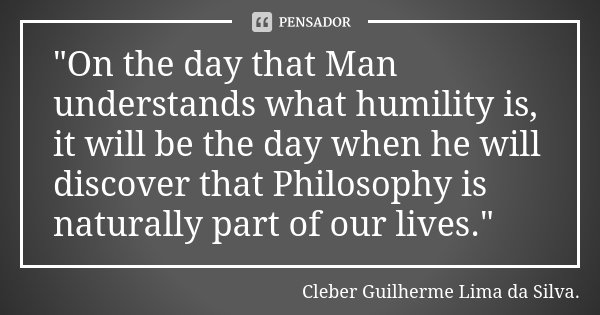 "On the day that Man understands what humility is, it will be the day when he will discover that Philosophy is naturally part of our lives."... Frase de Cleber Guilherme Lima da Silva.