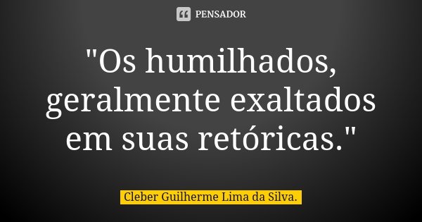 "Os humilhados, geralmente exaltados em suas retóricas."... Frase de Cleber Guilherme Lima da Silva.