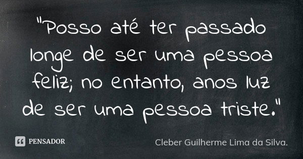 "Posso até ter passado longe de ser uma pessoa feliz; no entanto, anos luz de ser uma pessoa triste."... Frase de Cleber Guilherme Lima da Silva.