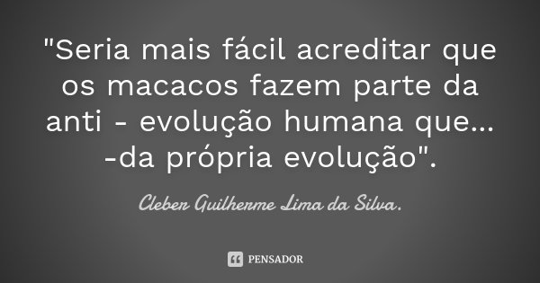 "Seria mais fácil acreditar que os macacos fazem parte da anti - evolução humana que... -da própria evolução".... Frase de Cleber Guilherme Lima da Silva..