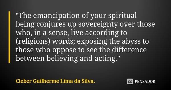 "The emancipation of your spiritual being conjures up sovereignty over those who, in a sense, live according to (religions) words; exposing the abyss to th... Frase de Cleber Guilherme Lima da Silva.