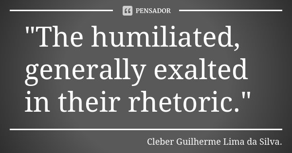 "The humiliated, generally exalted in their rhetoric."... Frase de Cleber Guilherme Lima da Silva.