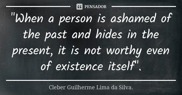 "When a person is ashamed of the past and hides in the present, it is not worthy even of existence itself".... Frase de Cleber Guilherme Lima da Silva.