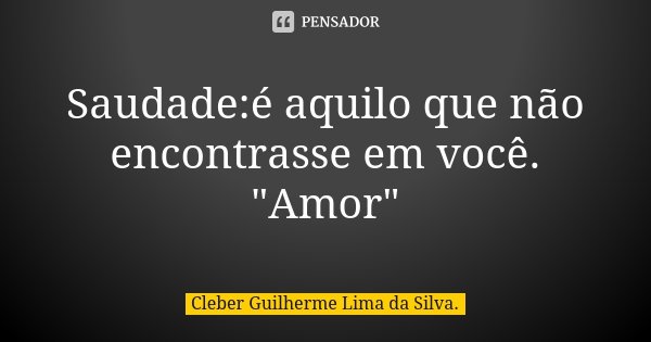 Saudade:é aquilo que não encontrasse em você. "Amor"... Frase de Cleber Guilherme Lima da Silva.