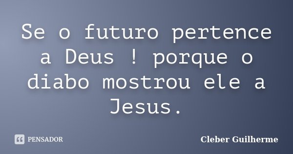 Se o futuro pertence a Deus ! porque o diabo mostrou ele a Jesus.... Frase de Cleber Guilherme.