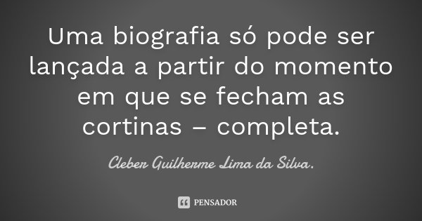 Uma biografia só pode ser lançada a partir do momento em que se fecham as cortinas – completa.... Frase de Cleber Guilherme Lima da Silva.