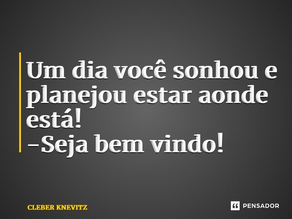 ⁠Um dia você sonhou e planejou estar aonde está! -Seja bem vindo!... Frase de CLÉBER KNEVITZ.