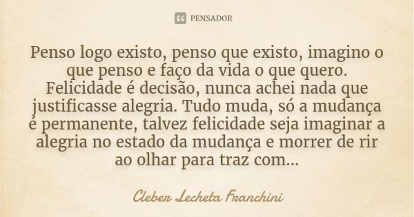 Penso logo existo, penso que existo, imagino o que penso e faço da vida o que quero. Felicidade é decisão, nunca achei nada que justificasse alegria. Tudo muda,... Frase de Cleber Lecheta Franchini.