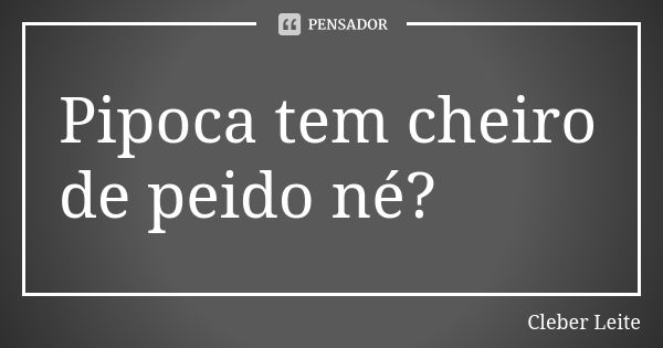 Pipoca tem cheiro de peido né?... Frase de Cleber Leite.