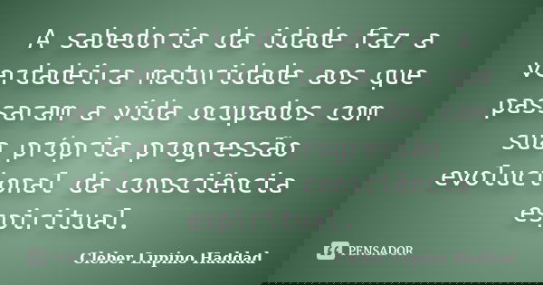A sabedoria da idade faz a verdadeira maturidade aos que passaram a vida ocupados com sua própria progressão evolucional da consciência espiritual.... Frase de Cleber Lupino Haddad.