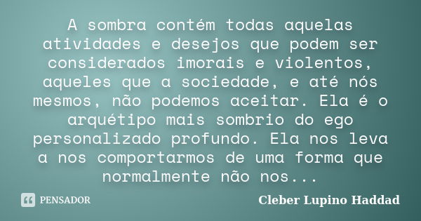 A sombra contém todas aquelas atividades e desejos que podem ser considerados imorais e violentos, aqueles que a sociedade, e até nós mesmos, não podemos aceita... Frase de Cléber Lupino Haddad.