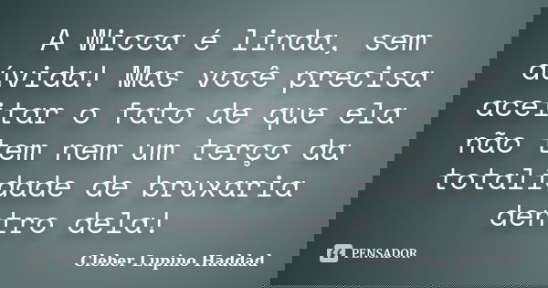 A Wicca é linda, sem dúvida! Mas você precisa aceitar o fato de que ela não tem nem um terço da totalidade de bruxaria dentro dela!... Frase de Cleber Lupino Haddad.