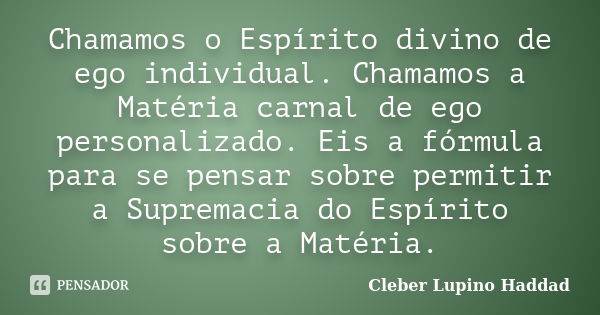 Chamamos o Espírito divino de ego individual. Chamamos a Matéria carnal de ego personalizado. Eis a fórmula para se pensar sobre permitir a Supremacia do Espíri... Frase de Cleber Lupino Haddad.