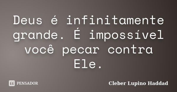 Deus é infinitamente grande. É impossível você pecar contra Ele.... Frase de Cleber Lupino Haddad.