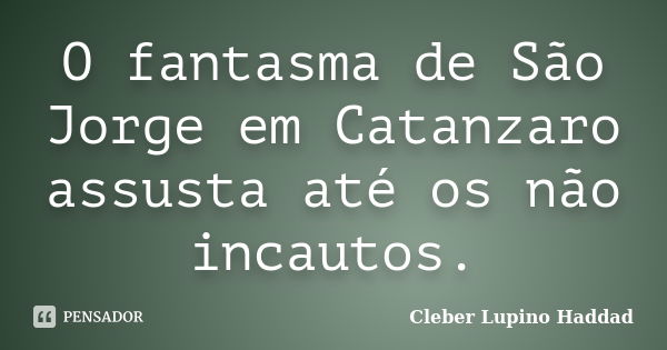 O fantasma de São Jorge em Catanzaro assusta até os não incautos.... Frase de Cleber Lupino Haddad.