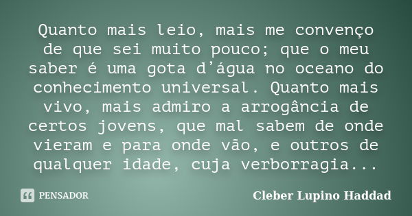 Quanto mais leio, mais me convenço de que sei muito pouco; que o meu saber é uma gota d’água no oceano do conhecimento universal. Quanto mais vivo, mais admiro ... Frase de Cleber Lupino Haddad.