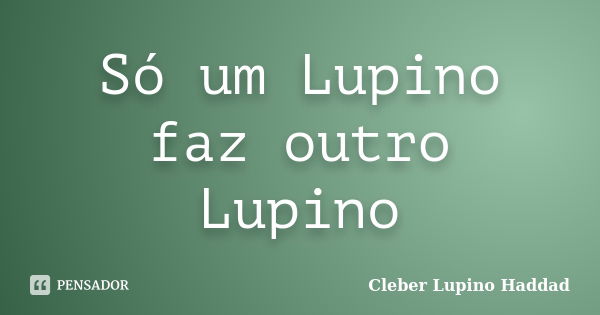 Só um Lupino faz outro Lupino... Frase de Cleber Lupino Haddad.