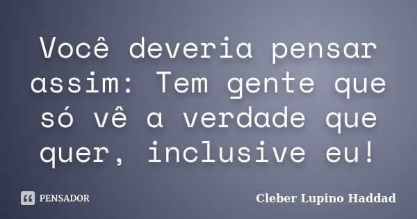 Você deveria pensar assim: Tem gente que só vê a verdade que quer, inclusive eu!... Frase de Cleber Lupino Haddad.