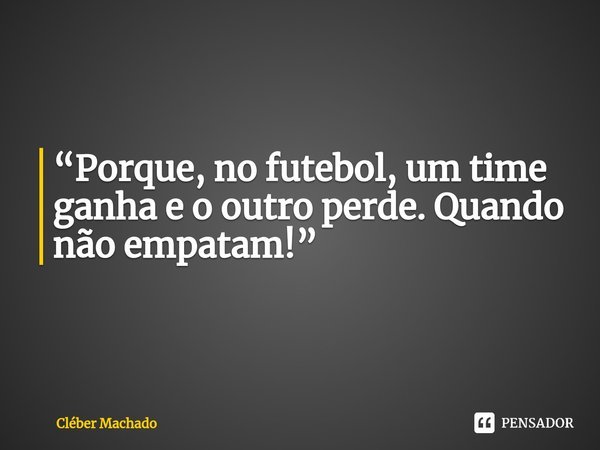 ⁠“Porque, no futebol, um time ganha e o outro perde. Quando não empatam!”... Frase de Cléber Machado.