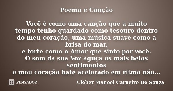 Poema e Canção Você é como uma canção que a muito tempo tenho guardado como tesouro dentro do meu coração, uma música suave como a brisa do mar, e forte como o ... Frase de Cleber Manoel Carneiro De Souza.