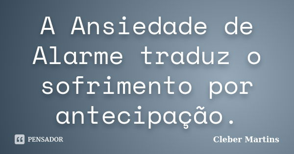 A Ansiedade de Alarme traduz o sofrimento por antecipação.... Frase de Cleber Martins.