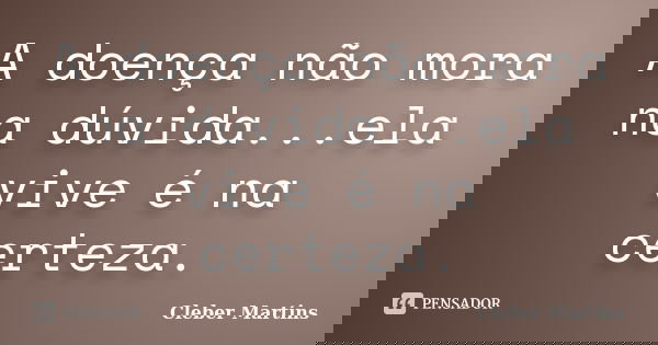 A doença não mora na dúvida...ela vive é na certeza.... Frase de Cleber Martins.