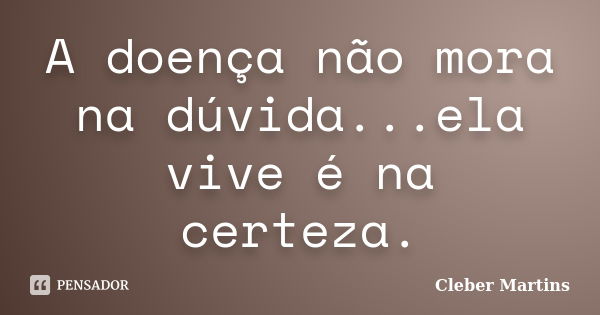 A doença não mora na dúvida...ela vive é na certeza.... Frase de Cleber Martins.