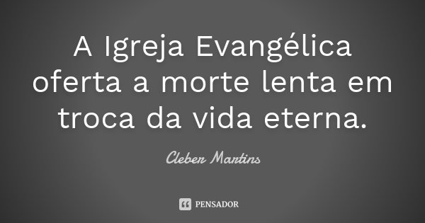 A Igreja Evangélica oferta a morte lenta em troca da vida eterna.... Frase de Cleber Martins.