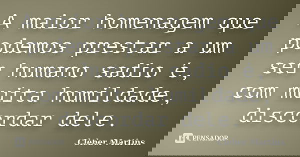A maior homenagem que podemos prestar a um ser humano sadio é, com muita humildade, discordar dele.... Frase de Cleber Martins.