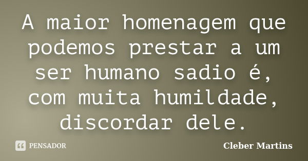 A maior homenagem que podemos prestar a um ser humano sadio é, com muita humildade, discordar dele.... Frase de Cleber Martins.