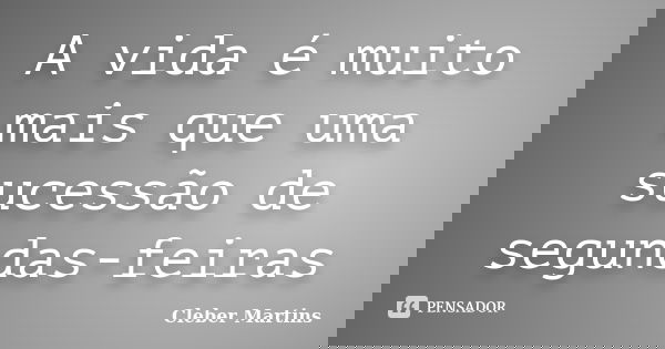 A vida é muito mais que uma sucessão de segundas-feiras... Frase de Cleber Martins.