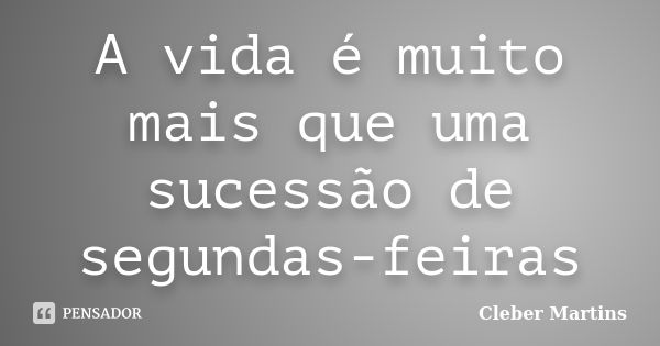 A vida é muito mais que uma sucessão de segundas-feiras... Frase de Cleber Martins.