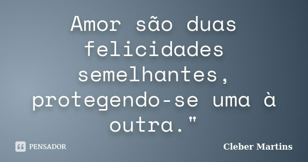 Amor são duas felicidades semelhantes, protegendo-se uma à outra."... Frase de Cleber Martins.