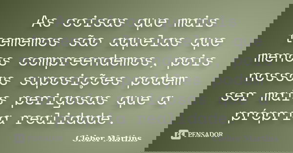 As coisas que mais tememos são aquelas que menos compreendemos, pois nossas suposições podem ser mais perigosas que a própria realidade.... Frase de Cleber Martins.