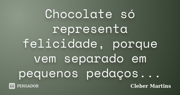 Chocolate só representa felicidade, porque vem separado em pequenos pedaços...... Frase de Cleber Martins.